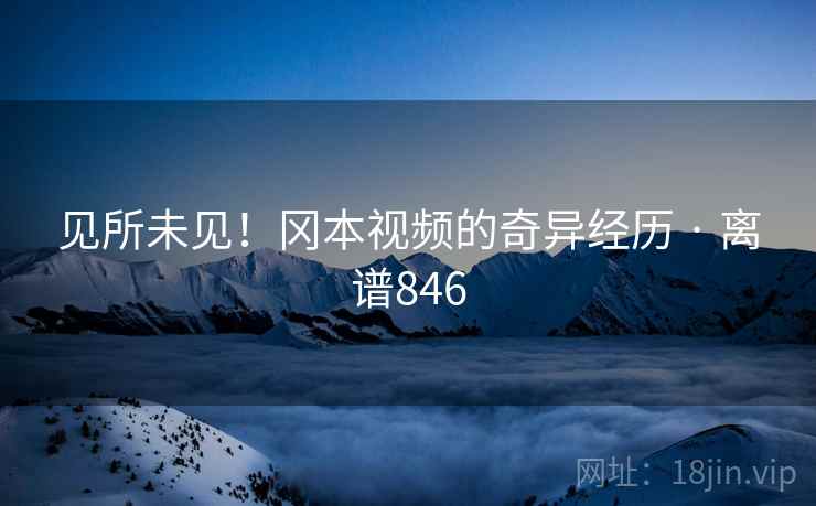 见所未见！冈本视频的奇异经历 · 离谱846