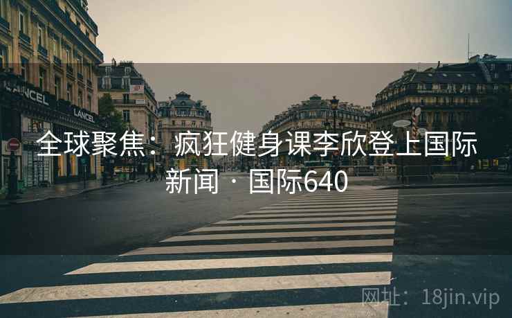 全球聚焦：疯狂健身课李欣登上国际新闻 · 国际640