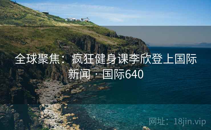 全球聚焦：疯狂健身课李欣登上国际新闻 · 国际640