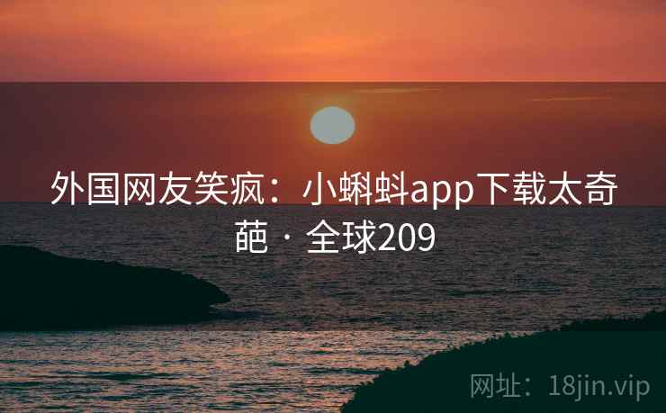 外国网友笑疯：小蝌蚪app下载太奇葩 · 全球209