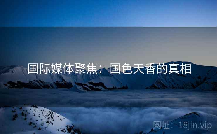 国际媒体聚焦：国色天香的真相