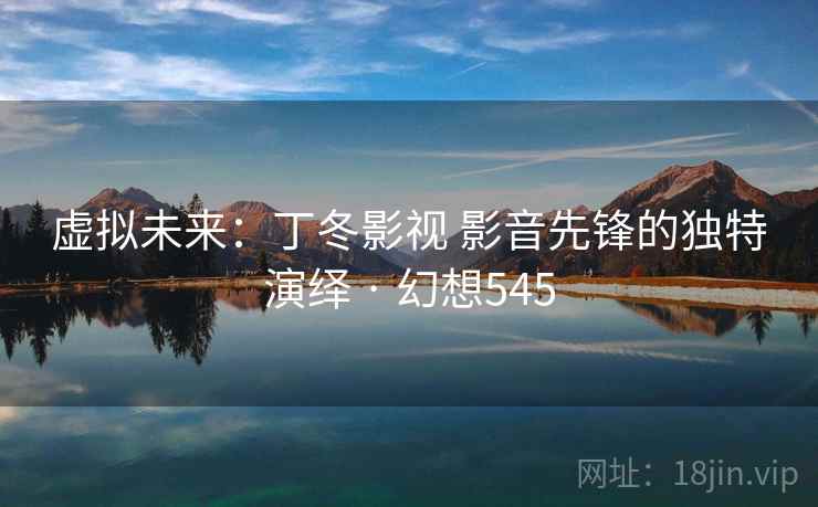 虚拟未来：丁冬影视 影音先锋的独特演绎 · 幻想545