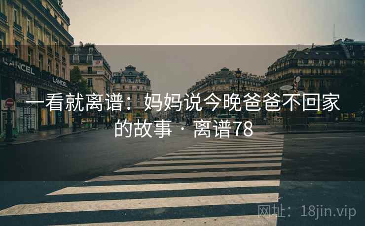 一看就离谱：妈妈说今晚爸爸不回家的故事 · 离谱78