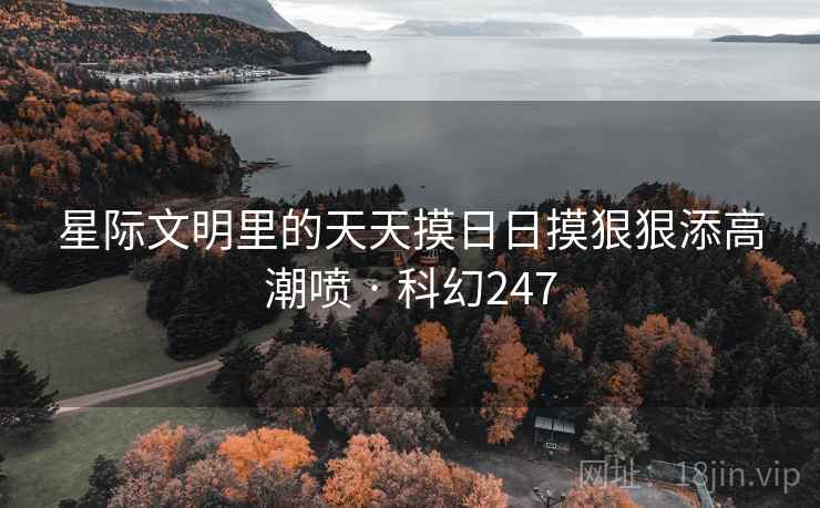 星际文明里的天天摸日日摸狠狠添高潮喷 · 科幻247