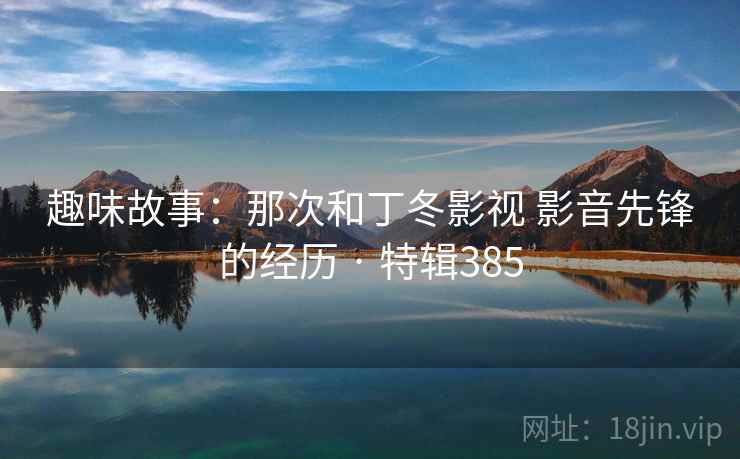 趣味故事：那次和丁冬影视 影音先锋的经历 · 特辑385