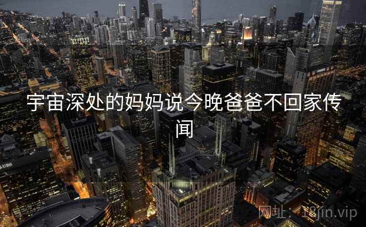 宇宙深处的妈妈说今晚爸爸不回家传闻