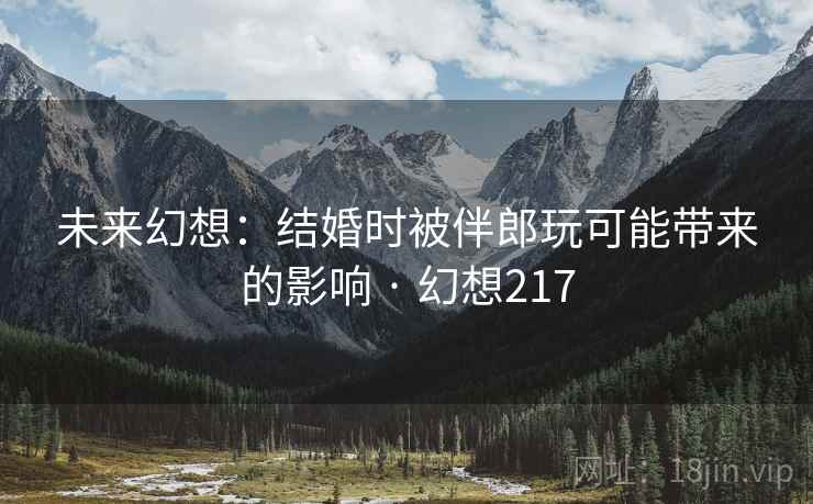 未来幻想：结婚时被伴郎玩可能带来的影响 · 幻想217