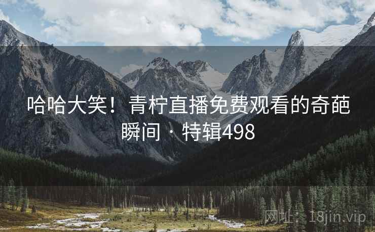 哈哈大笑！青柠直播免费观看的奇葩瞬间 · 特辑498