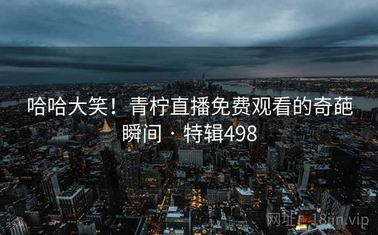 哈哈大笑！青柠直播免费观看的奇葩瞬间 · 特辑498