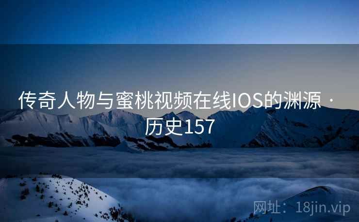 传奇人物与蜜桃视频在线IOS的渊源 · 历史157