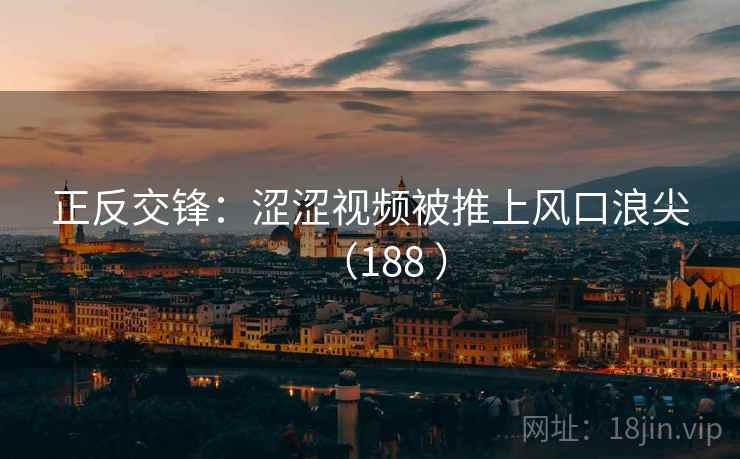 正反交锋：涩涩视频被推上风口浪尖（188 ）