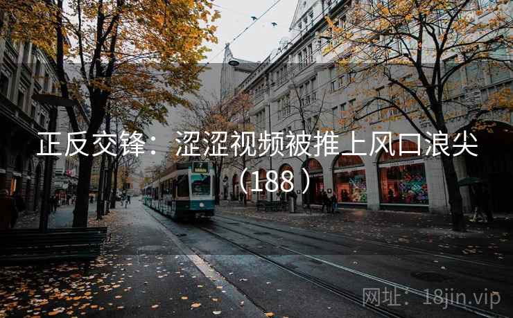 正反交锋：涩涩视频被推上风口浪尖（188 ）