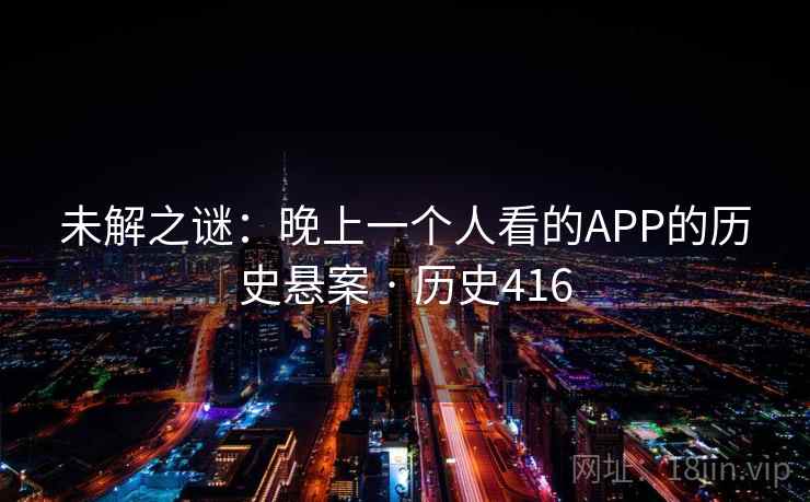未解之谜：晚上一个人看的APP的历史悬案 · 历史416