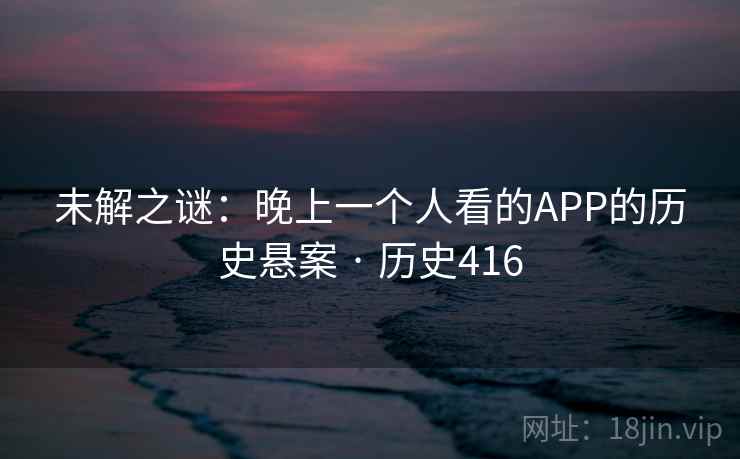 未解之谜：晚上一个人看的APP的历史悬案 · 历史416