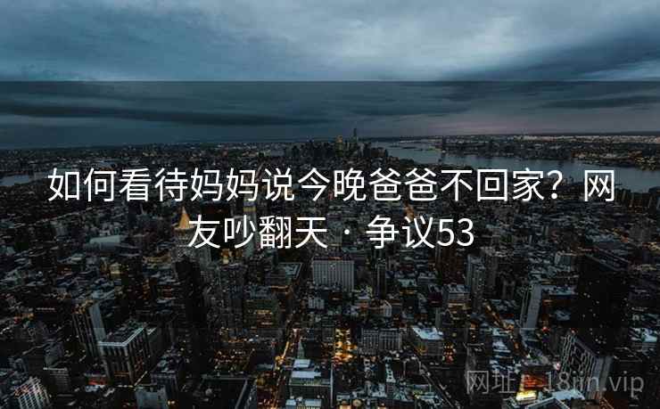 如何看待妈妈说今晚爸爸不回家？网友吵翻天 · 争议53