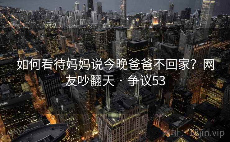 如何看待妈妈说今晚爸爸不回家？网友吵翻天 · 争议53