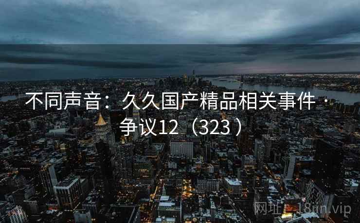 不同声音：久久国产精品相关事件 · 争议12（323 ）