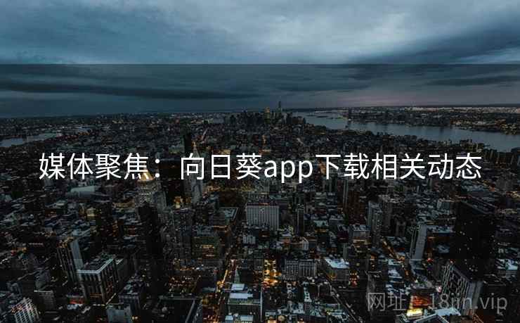 媒体聚焦：向日葵app下载相关动态