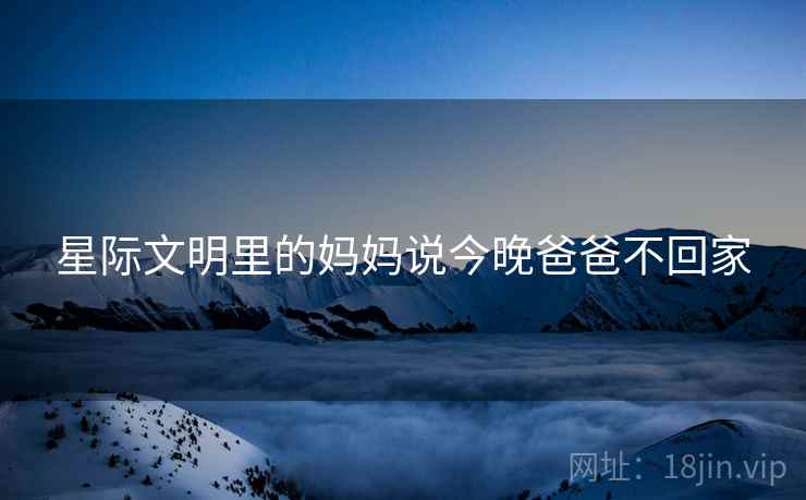 星际文明里的妈妈说今晚爸爸不回家