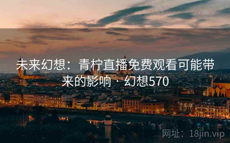 未来幻想：青柠直播免费观看可能带来的影响 · 幻想570