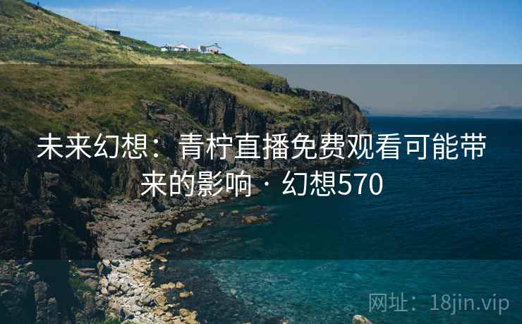 未来幻想：青柠直播免费观看可能带来的影响 · 幻想570