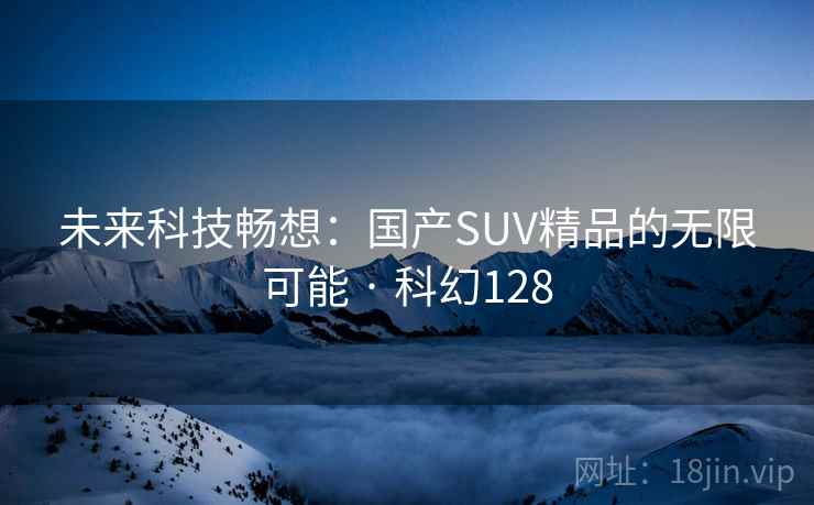 未来科技畅想：国产SUV精品的无限可能 · 科幻128
