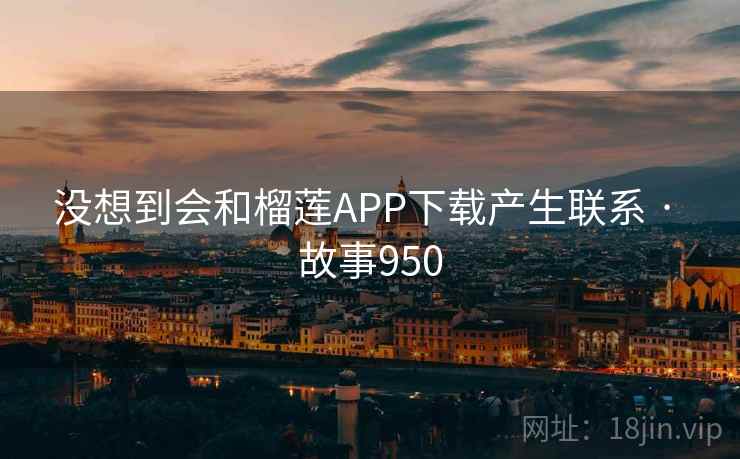 没想到会和榴莲APP下载产生联系 · 故事950