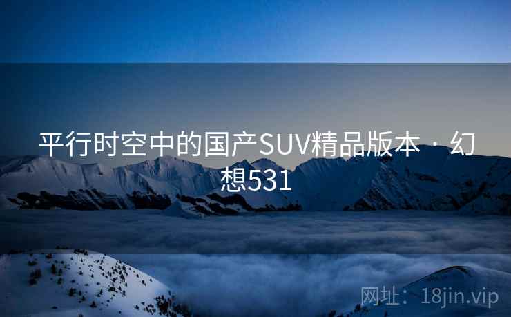 平行时空中的国产SUV精品版本 · 幻想531 平行时空中的国产SUV精品版本 · 幻想531