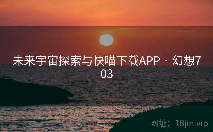 未来宇宙探索与快喵下载APP · 幻想703