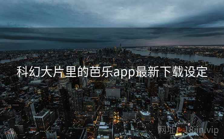 科幻大片里的芭乐app最新下载设定 科幻大片里的芭乐app最新下载设定