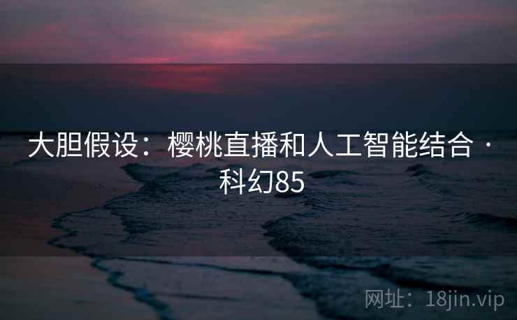 大胆假设：樱桃直播和人工智能结合 · 科幻85