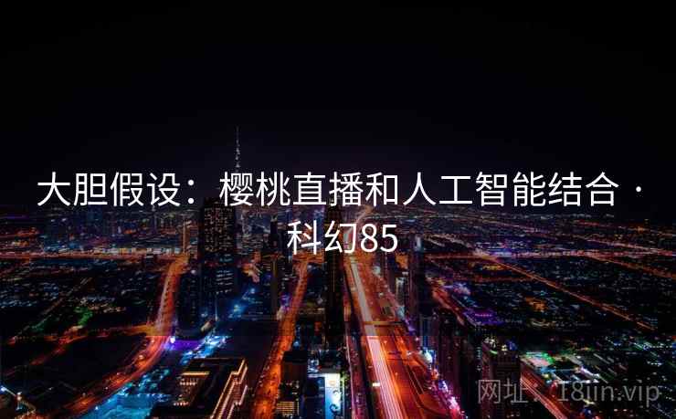 大胆假设:樱桃直播和人工智能结合 · 科幻85 大胆假设:樱桃直播和人工智能结合 · 科幻85