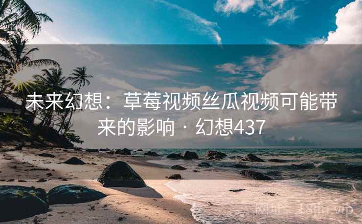 未来幻想:草莓视频丝瓜视频可能带来的影响 · 幻想437 未来幻想:草莓视频丝瓜视频可能带来的影响 · 幻想437