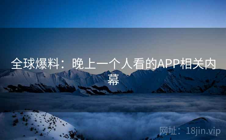 全球爆料：晚上一个人看的APP相关内幕