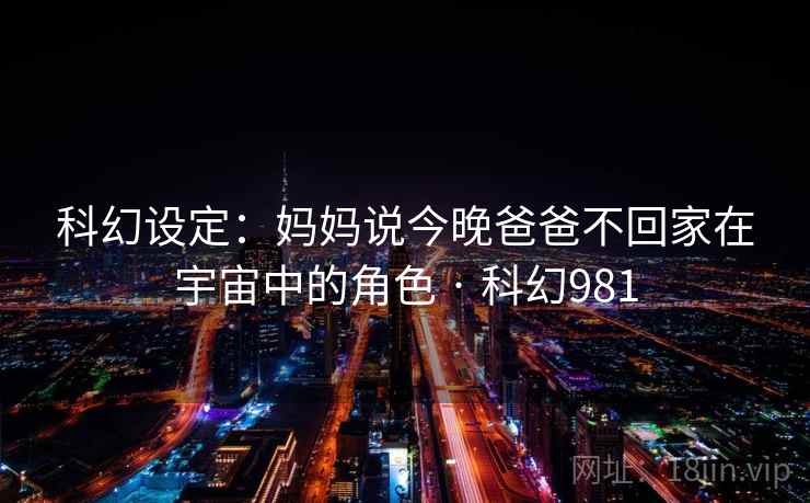 科幻设定：妈妈说今晚爸爸不回家在宇宙中的角色 · 科幻981