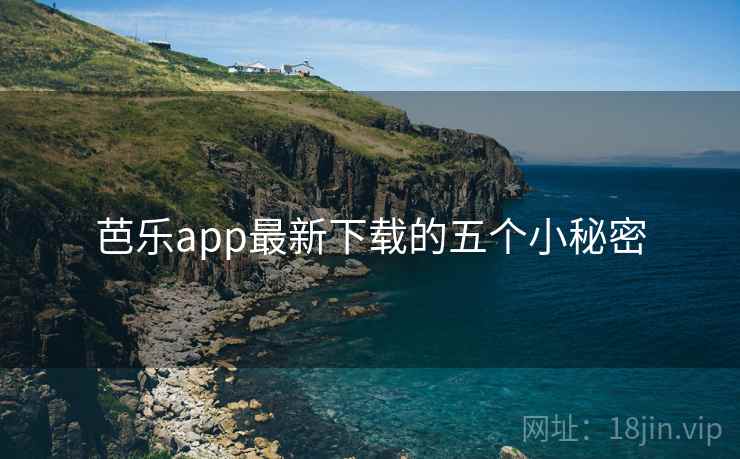 芭乐app最新下载的五个小秘密 芭乐app最新下载的五个小秘密