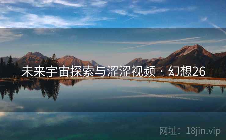 未来宇宙探索与涩涩视频 · 幻想26 未来宇宙探索与涩涩视频 · 幻想26