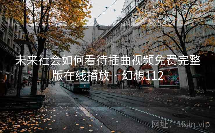 未来社会如何看待插曲视频免费完整版在线播放 · 幻想112