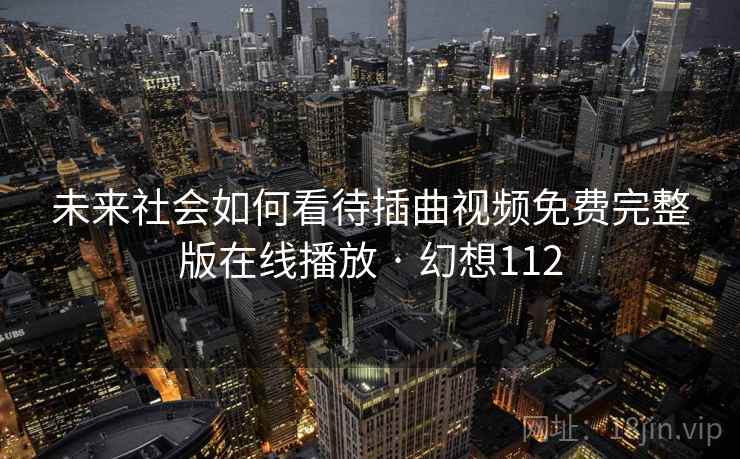 未来社会如何看待插曲视频免费完整版在线播放 · 幻想112 未来社会如何看待插曲视频免费完整版在线播放 · 幻想112
