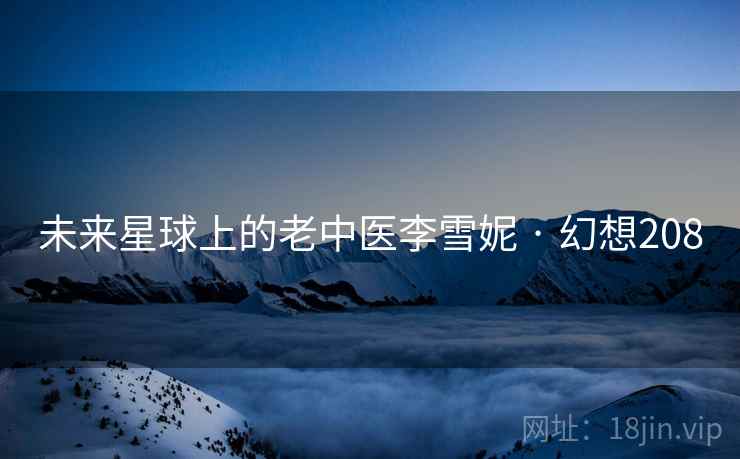 未来星球上的老中医李雪妮 · 幻想208