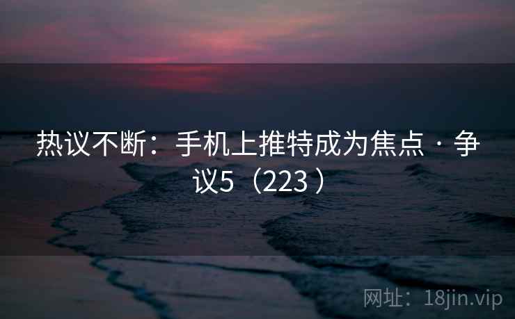 热议不断：手机上推特成为焦点 · 争议5（223 ）