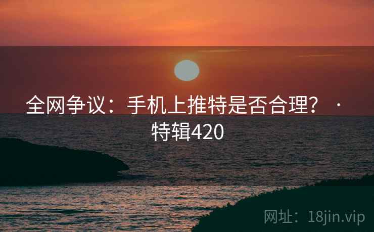 全网争议：手机上推特是否合理？ · 特辑420