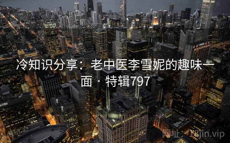 冷知识分享：老中医李雪妮的趣味一面 · 特辑797