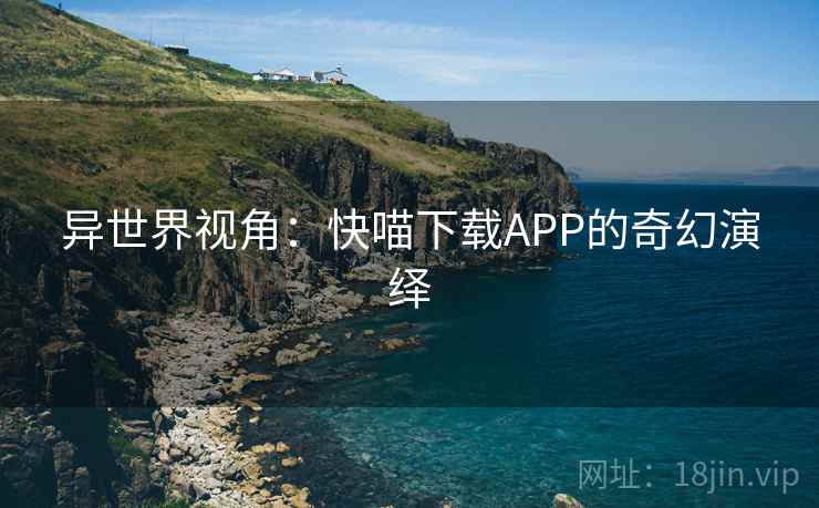 异世界视角：快喵下载APP的奇幻演绎