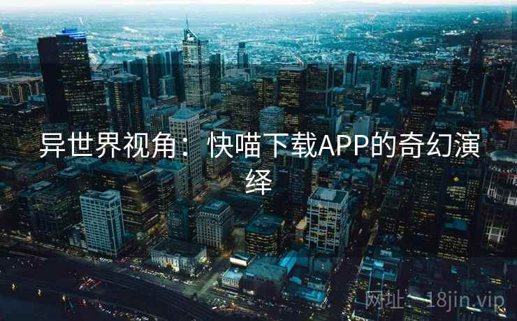 异世界视角：快喵下载APP的奇幻演绎
