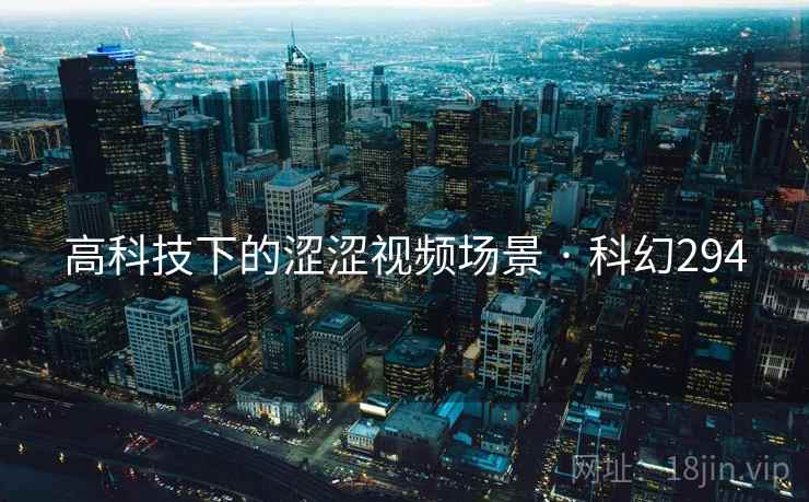 高科技下的涩涩视频场景 · 科幻294 高科技下的涩涩视频场景 · 科幻294