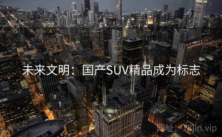 未来文明：国产SUV精品成为标志