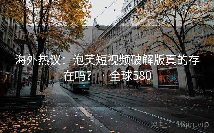 海外热议:泡芙短视频破解版真的存在吗? · 全球580 海外热议:泡芙短视频破解版真的存在吗? · 全球580
