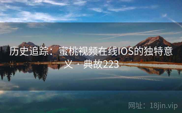 历史追踪：蜜桃视频在线IOS的独特意义 · 典故223