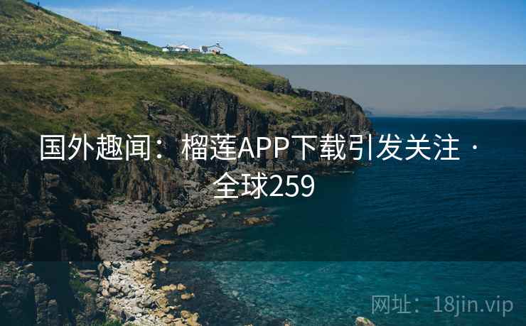 国外趣闻：榴莲APP下载引发关注 · 全球259